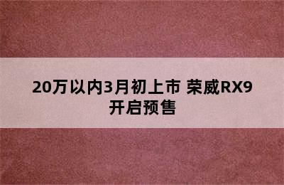 20万以内3月初上市 荣威RX9开启预售